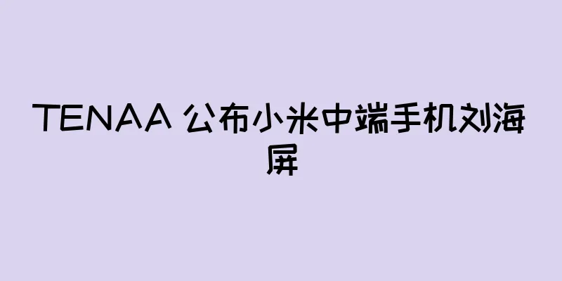 TENAA 公布小米中端手机刘海屏