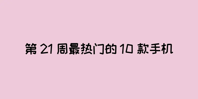 第 21 周最热门的 10 款手机