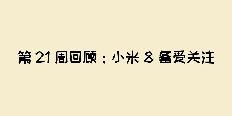 第 21 周回顾：小米 8 备受关注