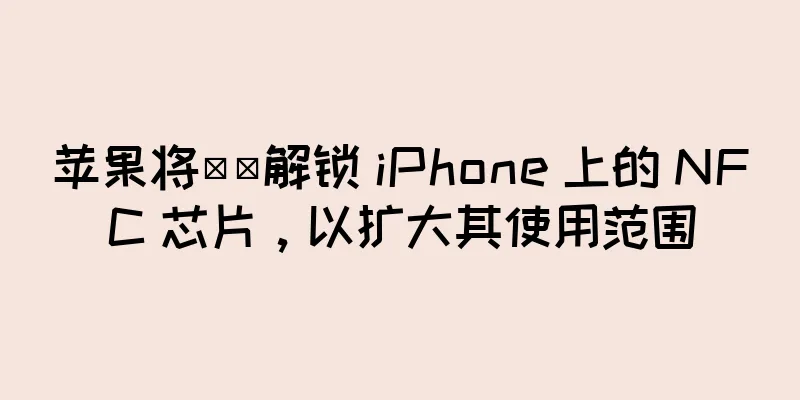 苹果将​​解锁 iPhone 上的 NFC 芯片，以扩大其使用范围