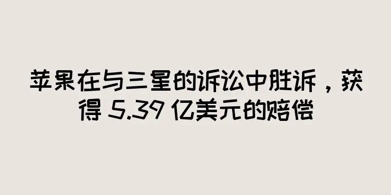 苹果在与三星的诉讼中胜诉，获得 5.39 亿美元的赔偿