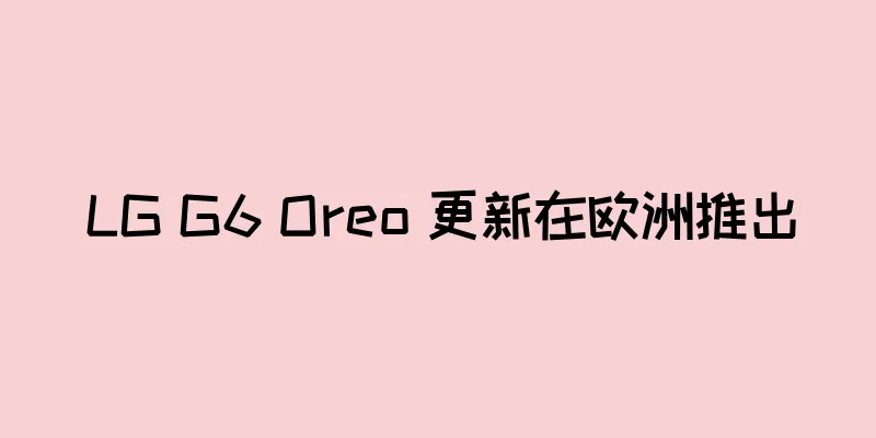 LG G6 Oreo 更新在欧洲推出