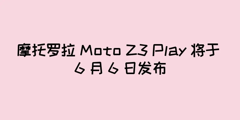 摩托罗拉 Moto Z3 Play 将于 6 月 6 日发布