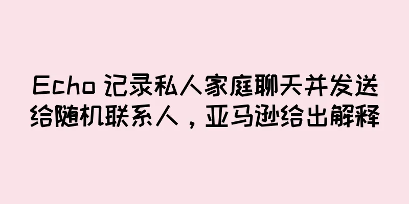 Echo 记录私人家庭聊天并发送给随机联系人，亚马逊给出解释