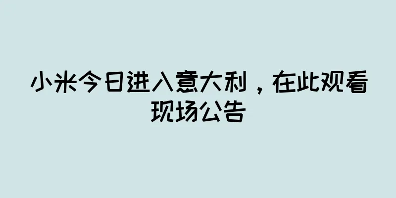 小米今日进入意大利，在此观看现场公告