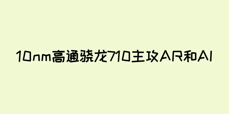 10nm高通骁龙710主攻AR和AI