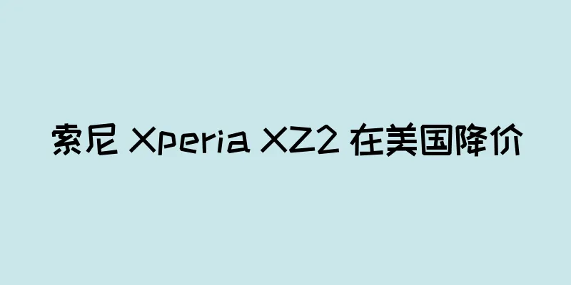 索尼 Xperia XZ2 在美国降价