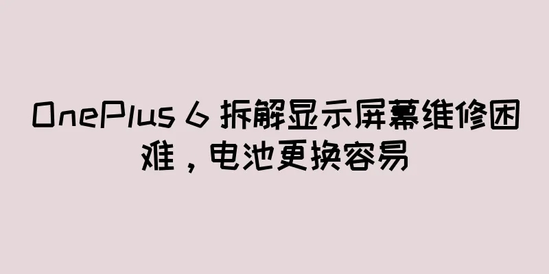 OnePlus 6 拆解显示屏幕维修困难，电池更换容易