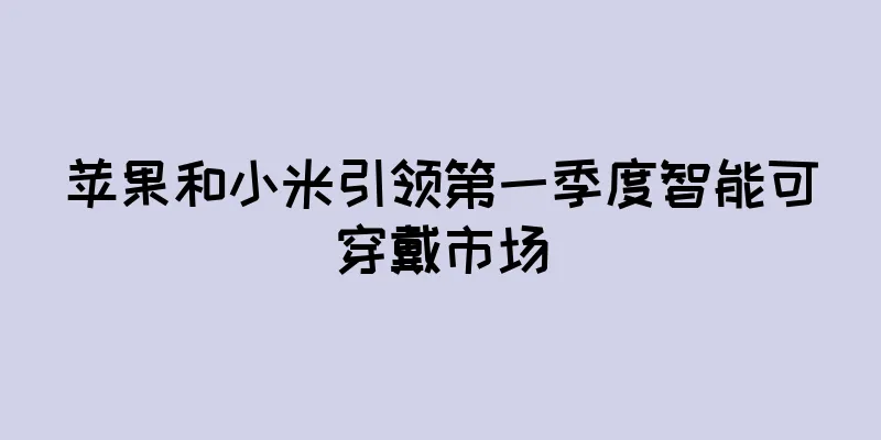 苹果和小米引领第一季度智能可穿戴市场