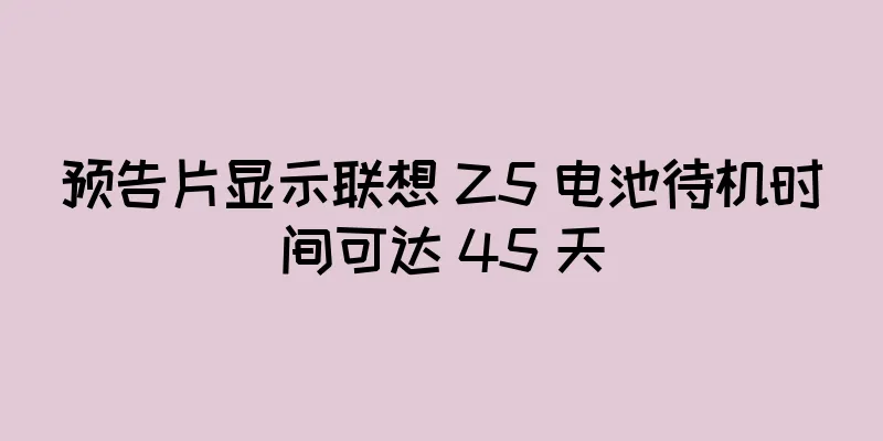 预告片显示联想 Z5 电池待机时间可达 45 天