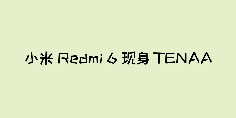 小米 Redmi 6 现身 TENAA