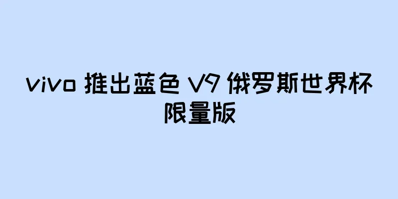 vivo 推出蓝色 V9 俄罗斯世界杯限量版