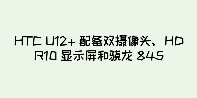HTC U12+ 配备双摄像头、HDR10 显示屏和骁龙 845