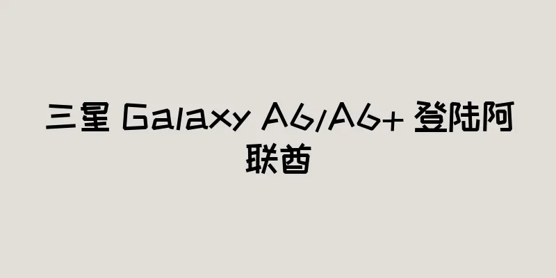 三星 Galaxy A6/A6+ 登陆阿联酋