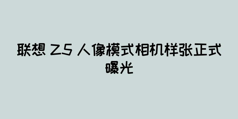 联想 Z5 人像模式相机样张正式曝光