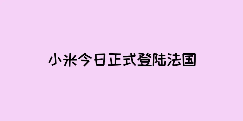 小米今日正式登陆法国