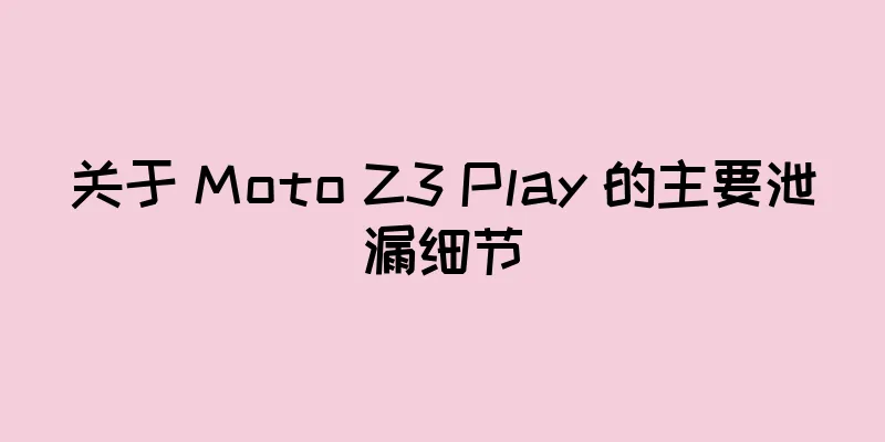 关于 Moto Z3 Play 的主要泄漏细节