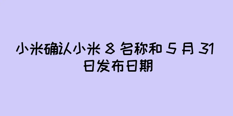 小米确认小米 8 名称和 5 月 31 日发布日期