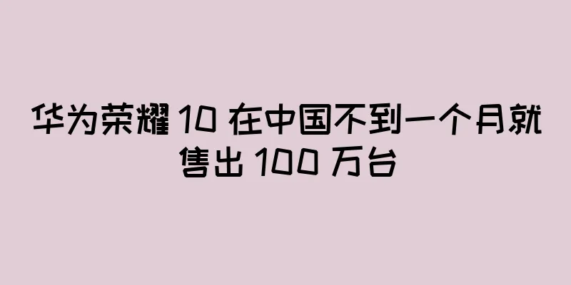 华为荣耀 10 在中国不到一个月就售出 100 万台