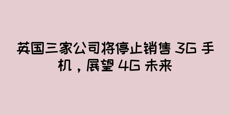 英国三家公司将停止销售 3G 手机，展望 4G 未来