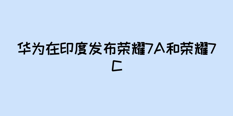 华为在印度发布荣耀7A和荣耀7C