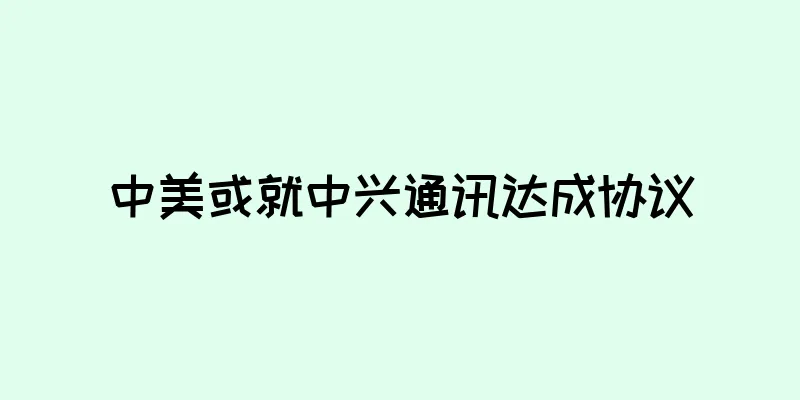 中美或就中兴通讯达成协议
