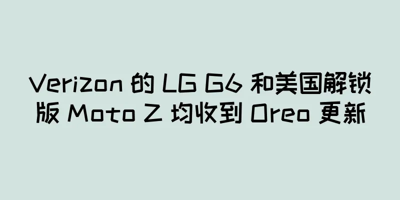 Verizon 的 LG G6 和美国解锁版 Moto Z 均收到 Oreo 更新