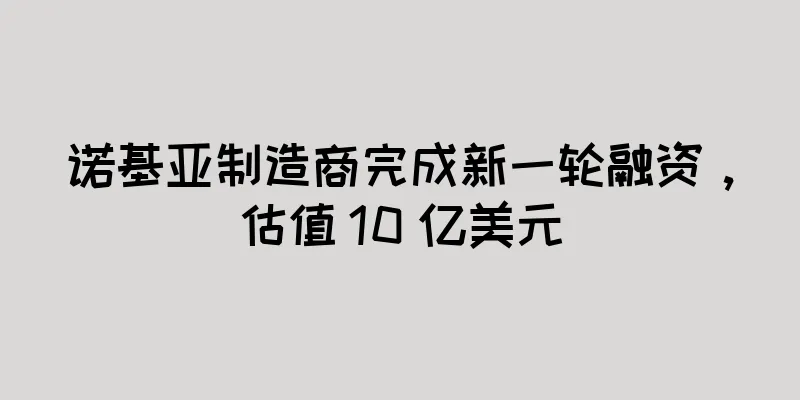诺基亚制造商完成新一轮融资，估值 10 亿美元