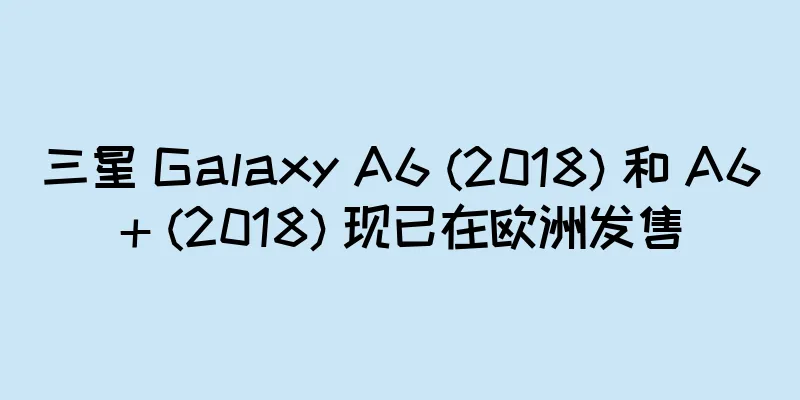三星 Galaxy A6 (2018) 和 A6+ (2018) 现已在欧洲发售