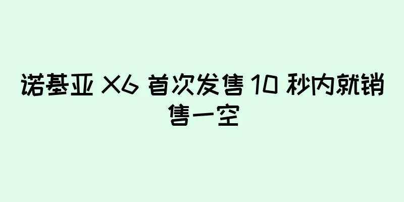 诺基亚 X6 首次发售 10 秒内就销售一空