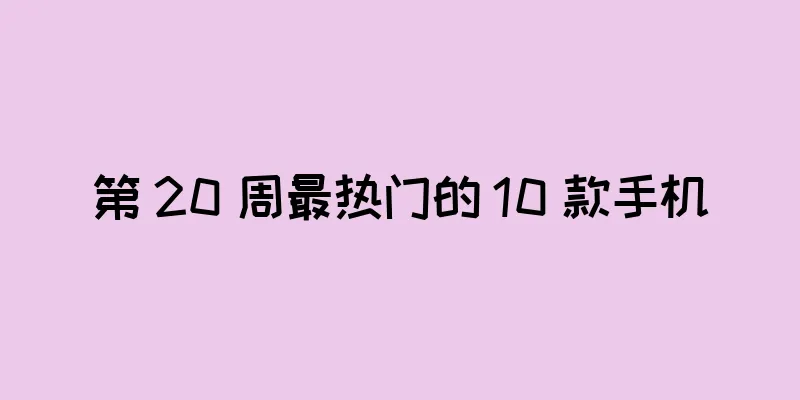 第 20 周最热门的 10 款手机
