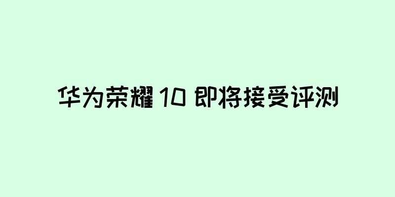 华为荣耀 10 即将接受评测
