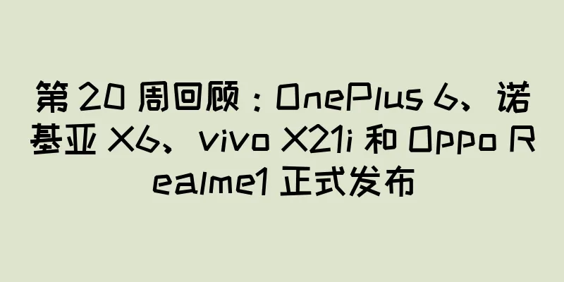 第 20 周回顾：OnePlus 6、诺基亚 X6、vivo X21i 和 Oppo Realme1 正式发布