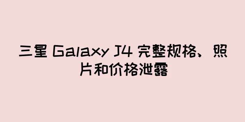 三星 Galaxy J4 完整规格、照片和价格泄露
