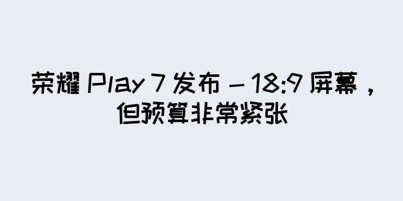 荣耀 Play 7 发布 - 18:9 屏幕，但预算非常紧张