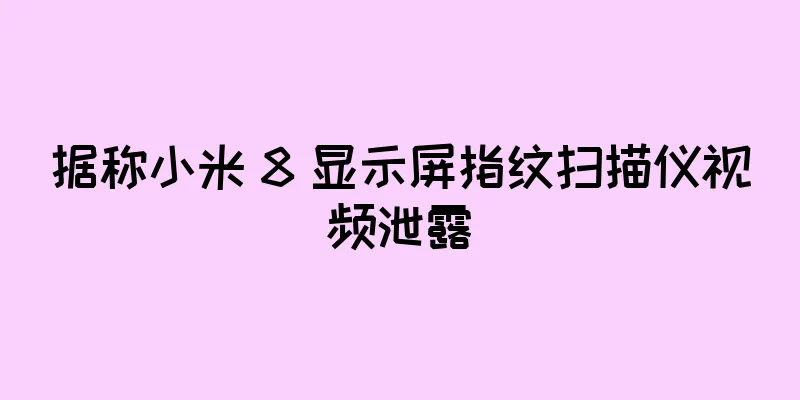据称小米 8 显示屏指纹扫描仪视频泄露