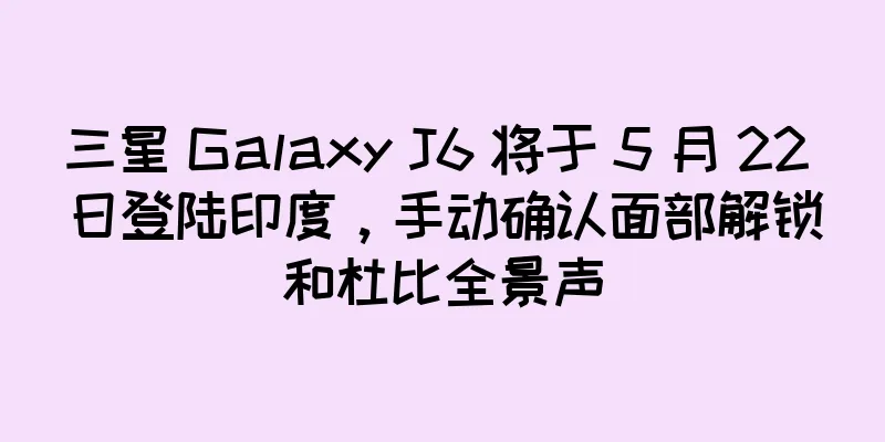 三星 Galaxy J6 将于 5 月 22 日登陆印度，手动确认面部解锁和杜比全景声
