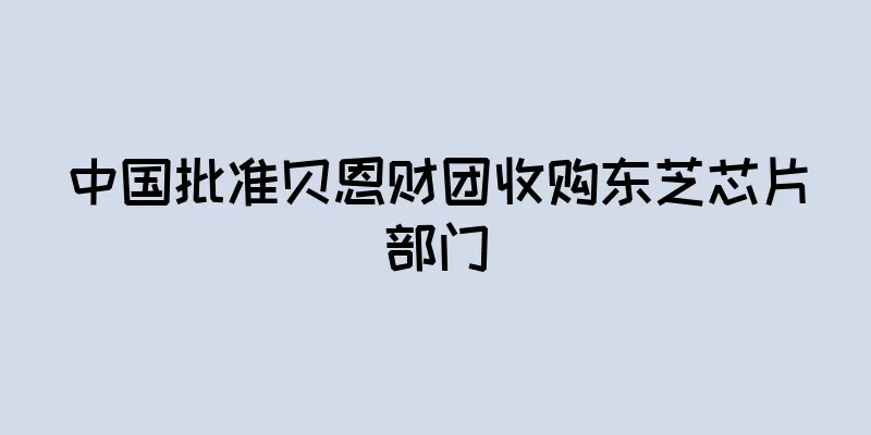 中国批准贝恩财团收购东芝芯片部门