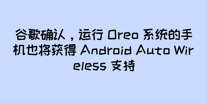 谷歌确认，运行 Oreo 系统的手机也将获得 Android Auto Wireless 支持