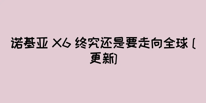 诺基亚 X6 终究还是要走向全球 [更新]