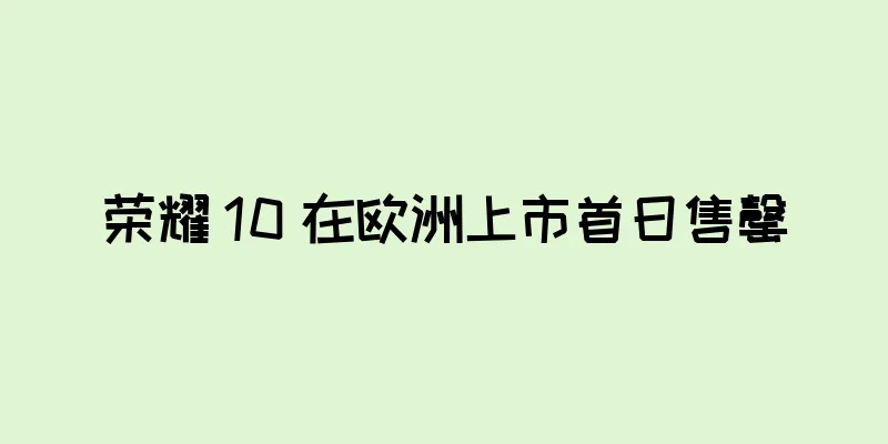 荣耀 10 在欧洲上市首日售罄