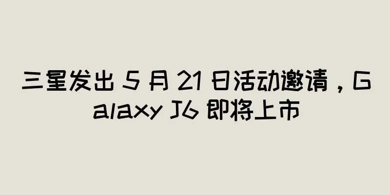 三星发出 5 月 21 日活动邀请，Galaxy J6 即将上市