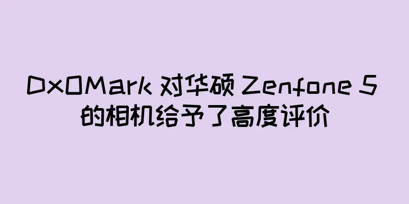 DxOMark 对华硕 Zenfone 5 的相机给予了高度评价