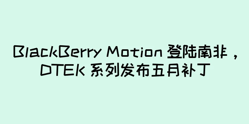 BlackBerry Motion 登陆南非，DTEK 系列发布五月补丁