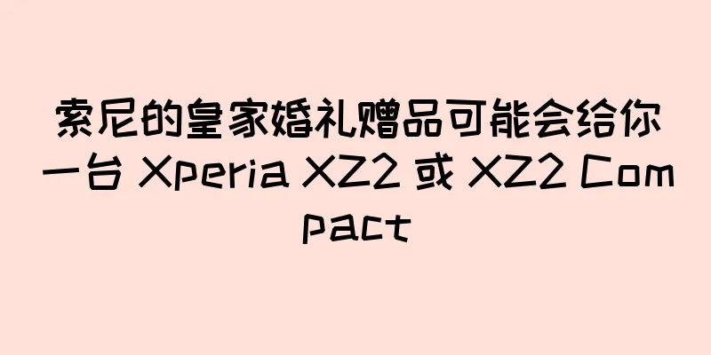 索尼的皇家婚礼赠品可能会给你一台 Xperia XZ2 或 XZ2 Compact