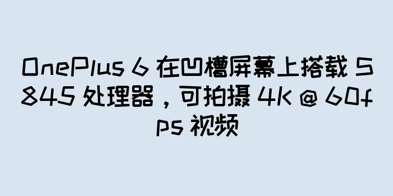 OnePlus 6 在凹槽屏幕上搭载 S845 处理器，可拍摄 4K @ 60fps 视频