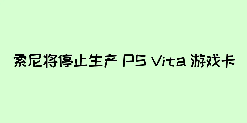 索尼将停止生产 PS Vita 游戏卡