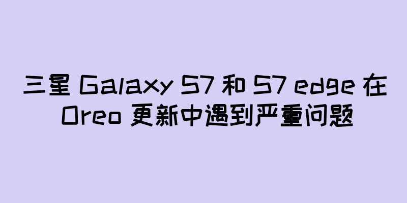 三星 Galaxy S7 和 S7 edge 在 Oreo 更新中遇到严重问题