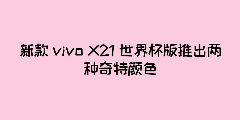 新款 vivo X21 世界杯版推出两种奇特颜色