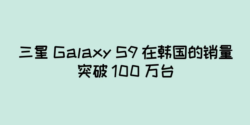 三星 Galaxy S9 在韩国的销量突破 100 万台